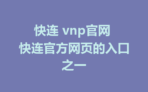 快连 vnp官网 快连官方网页的入口之一