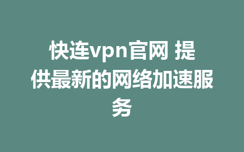 快连vpn官网 提供最新的网络加速服务