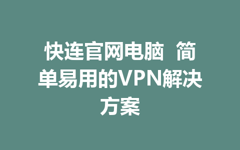 快连官网电脑  简单易用的VPN解决方案