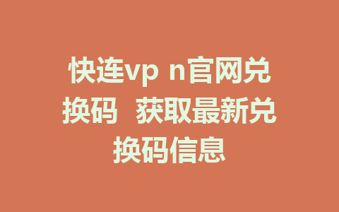 快连vp n官网兑换码  获取最新兑换码信息