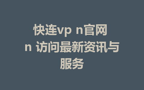 快连vp n官网 n 访问最新资讯与服务