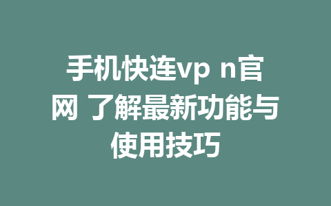 手机快连vp n官网 了解最新功能与使用技巧