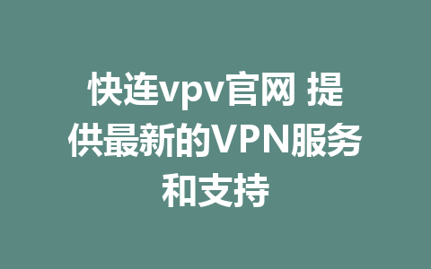 快连vpv官网 提供最新的VPN服务和支持