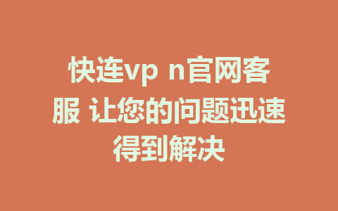 快连vp n官网客服 让您的问题迅速得到解决