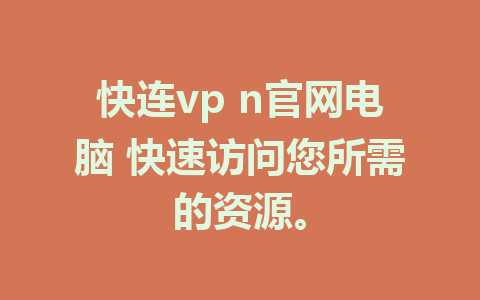 快连vp n官网电脑 快速访问您所需的资源。