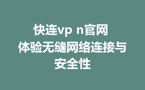 快连vp n官网 体验无缝网络连接与安全性